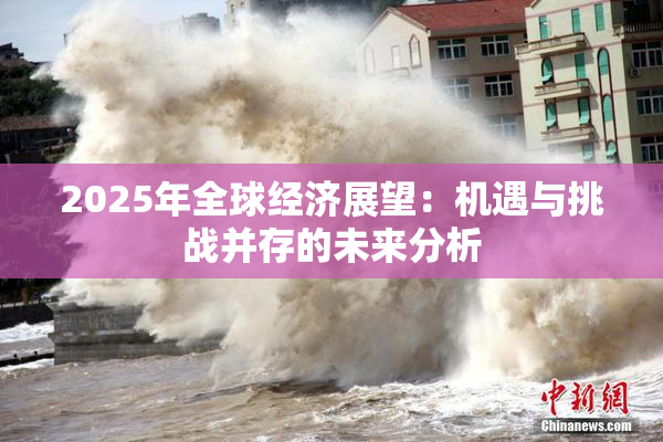 2025年全球经济展望：机遇与挑战并存的未来分析
