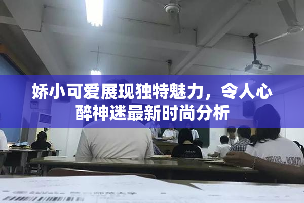 娇小可爱展现独特魅力，令人心醉神迷最新时尚分析