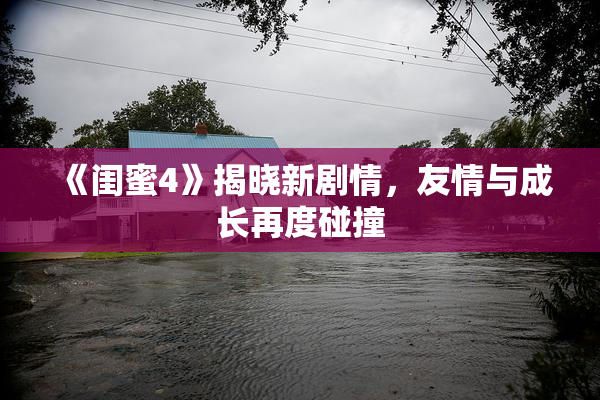 《闺蜜4》揭晓新剧情，友情与成长再度碰撞