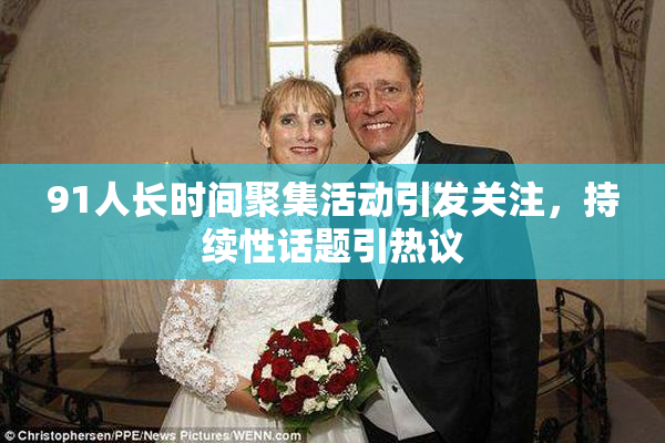 91人长时间聚集活动引发关注，持续性话题引热议