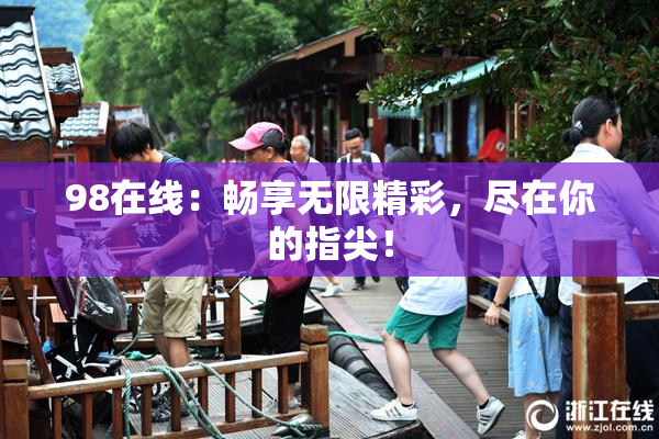 98在线：畅享无限精彩，尽在你的指尖！