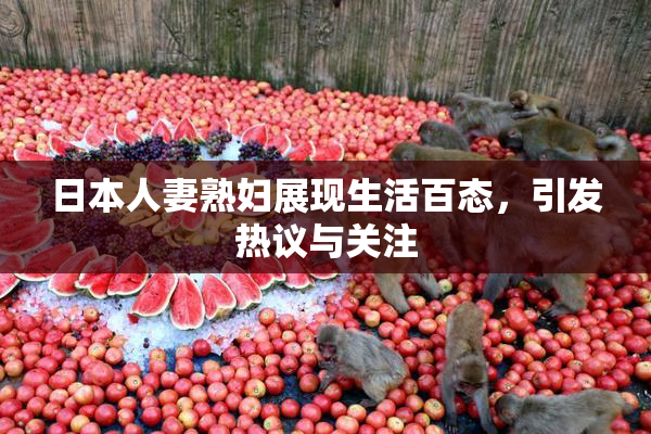 日本人妻熟妇展现生活百态，引发热议与关注