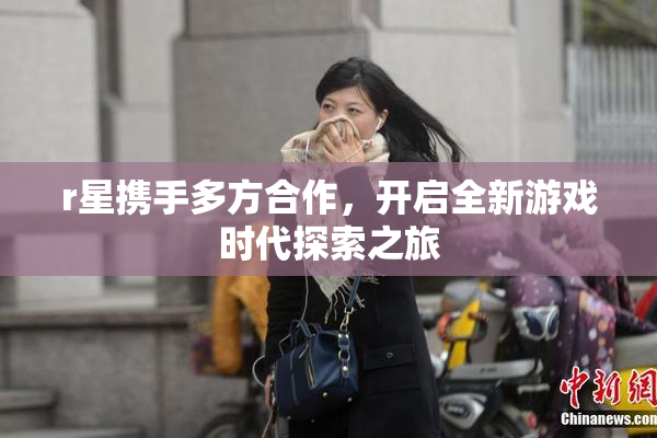 r星携手多方合作，开启全新游戏时代探索之旅
