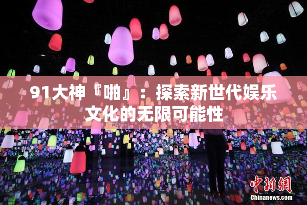 91大神『啪』：探索新世代娱乐文化的无限可能性