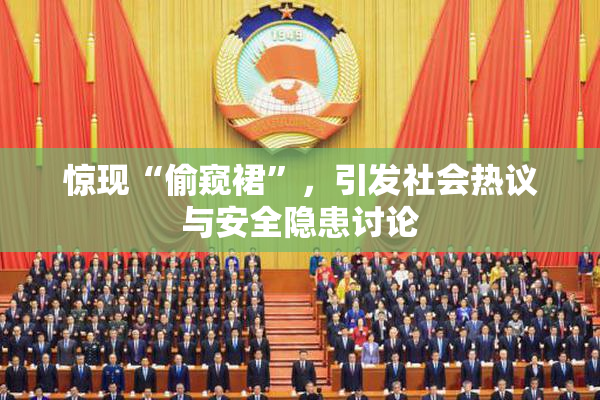 惊现“偷窥裙”，引发社会热议与安全隐患讨论