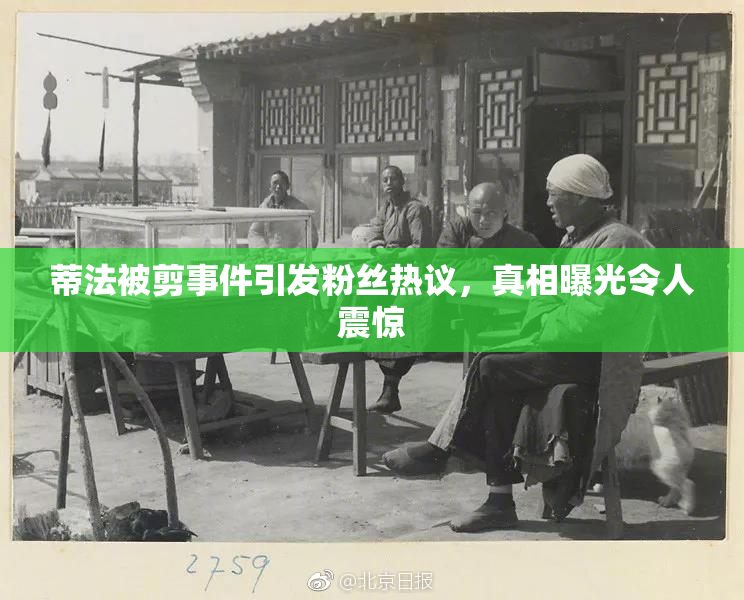 蒂法被剪事件引发粉丝热议，真相曝光令人震惊