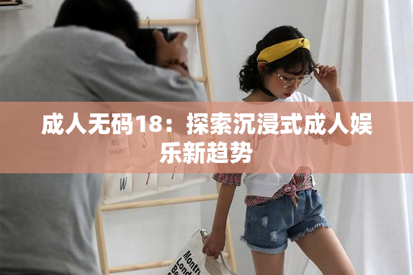 成人无码18：探索沉浸式成人娱乐新趋势