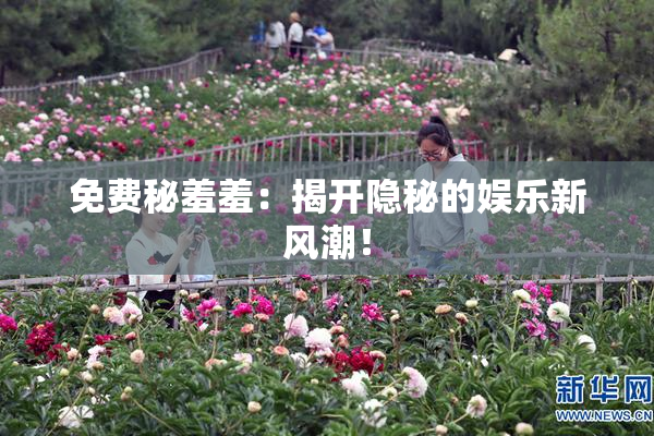 免费秘羞羞：揭开隐秘的娱乐新风潮！