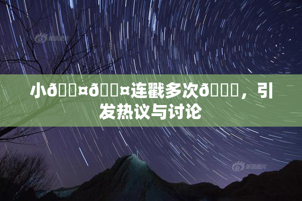 小🐤🐤连戳多次🍑，引发热议与讨论