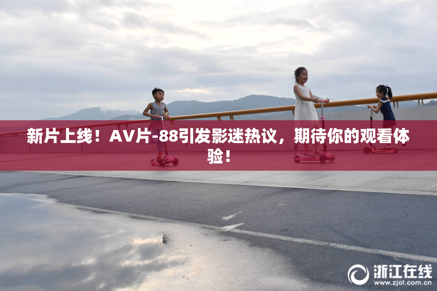 新片上线！AV片-88引发影迷热议，期待你的观看体验！
