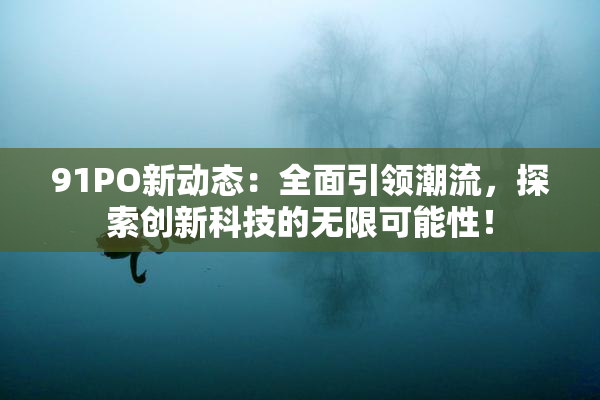 91PO新动态：全面引领潮流，探索创新科技的无限可能性！