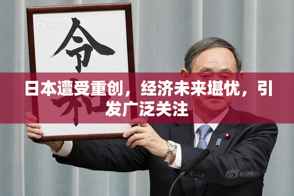 日本遭受重创，经济未来堪忧，引发广泛关注