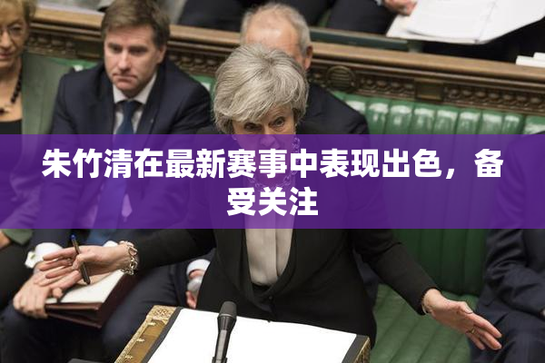 朱竹清在最新赛事中表现出色，备受关注