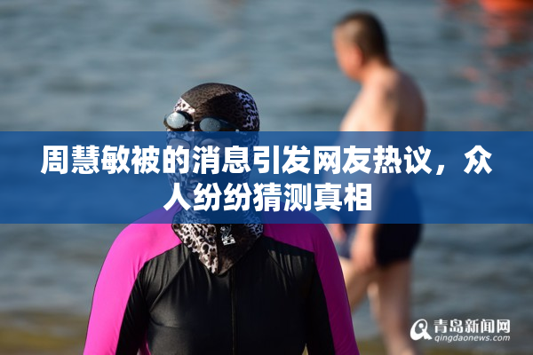 周慧敏被的消息引发网友热议，众人纷纷猜测真相