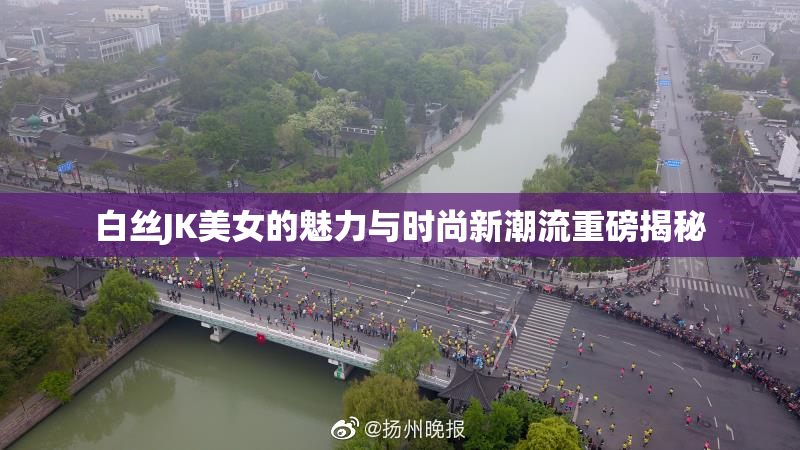 白丝JK美女的魅力与时尚新潮流重磅揭秘