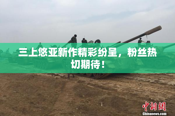 三上悠亚新作精彩纷呈，粉丝热切期待！