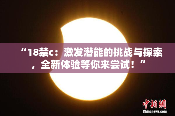 “18禁c：激发潜能的挑战与探索，全新体验等你来尝试！”