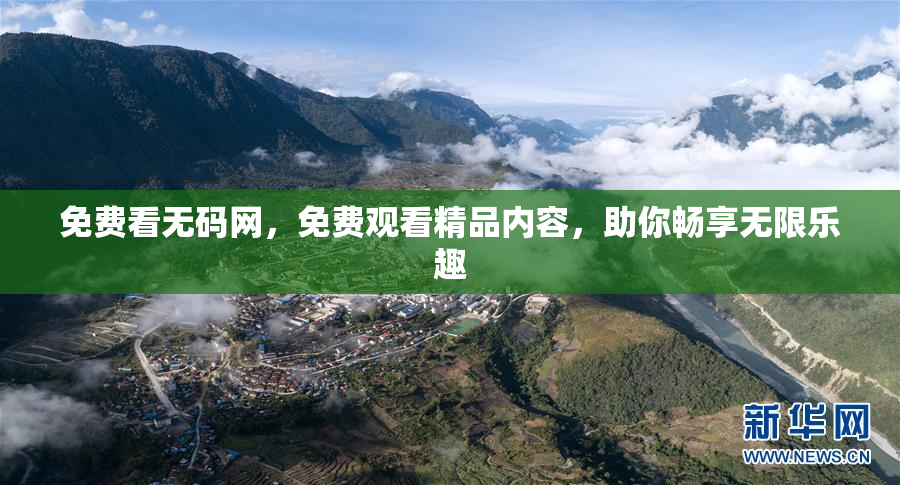 免费看无码网，免费观看精品内容，助你畅享无限乐趣