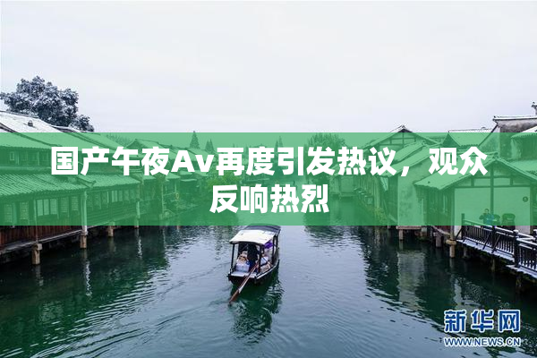 国产午夜Av再度引发热议，观众反响热烈