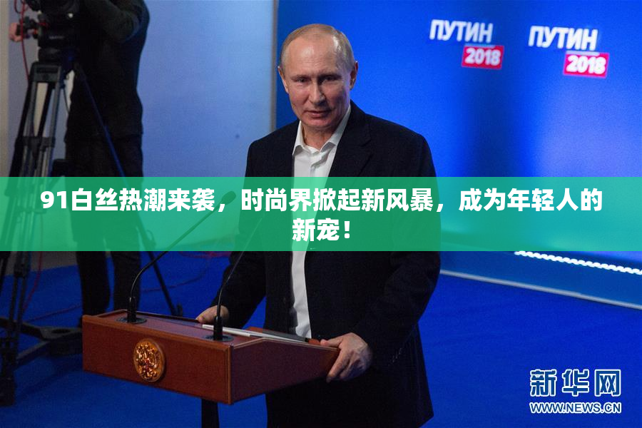91白丝热潮来袭，时尚界掀起新风暴，成为年轻人的新宠！