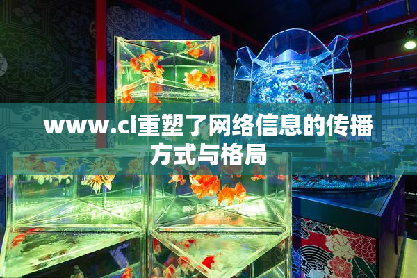 www.ci重塑了网络信息的传播方式与格局