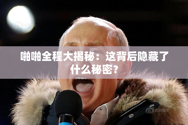 啪啪全程大揭秘：这背后隐藏了什么秘密？