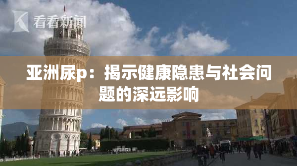 亚洲尿p：揭示健康隐患与社会问题的深远影响