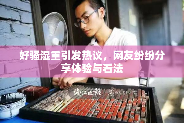 好骚湿重引发热议，网友纷纷分享体验与看法