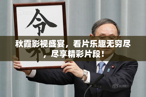 秋霞影视盛宴，看片乐趣无穷尽，尽享精彩片段！