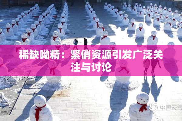 稀缺呦精：紧俏资源引发广泛关注与讨论