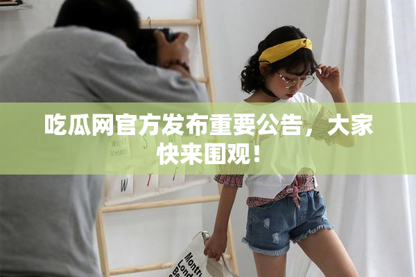 吃瓜网官方发布重要公告，大家快来围观！