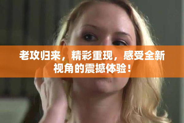 老攻归来，精彩重现，感受全新视角的震撼体验！