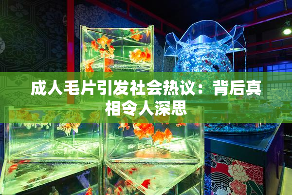 成人毛片引发社会热议：背后真相令人深思