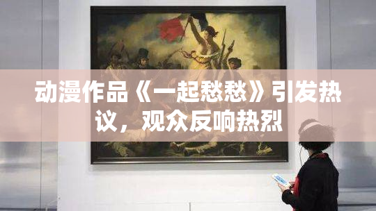 动漫作品《一起愁愁》引发热议，观众反响热烈