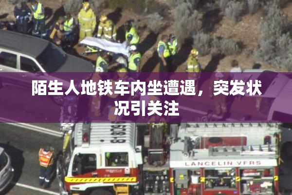 陌生人地铁车内坐遭遇，突发状况引关注