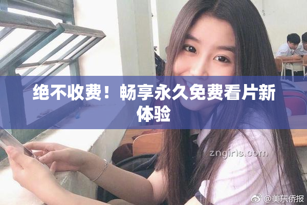 绝不收费！畅享永久免费看片新体验