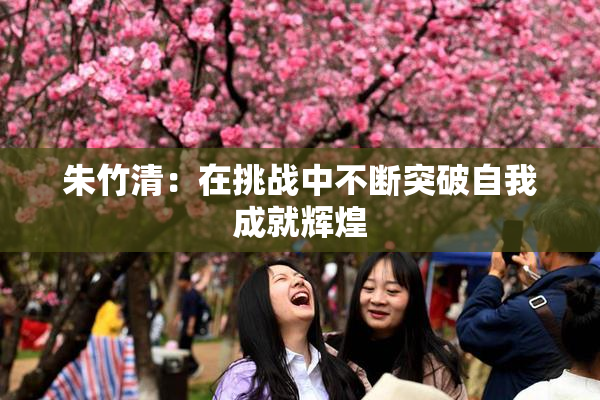 朱竹清：在挑战中不断突破自我成就辉煌