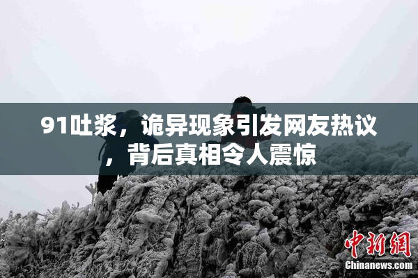 91吐浆，诡异现象引发网友热议，背后真相令人震惊