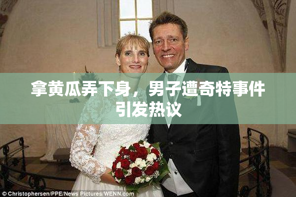 拿黄瓜弄下身，男子遭奇特事件引发热议