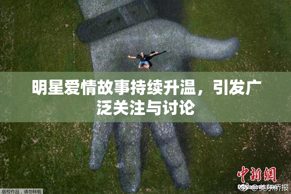 明星爱情故事持续升温，引发广泛关注与讨论