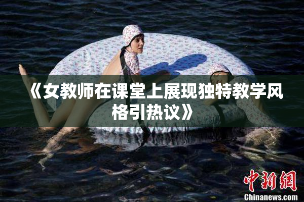 《女教师在课堂上展现独特教学风格引热议》