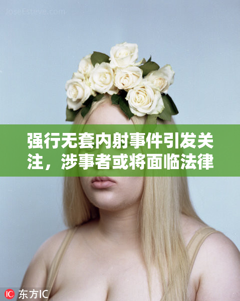 强行无套内射事件引发关注，涉事者或将面临法律后果