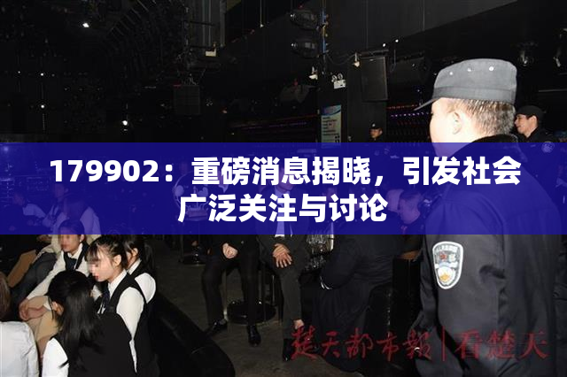 179902：重磅消息揭晓，引发社会广泛关注与讨论