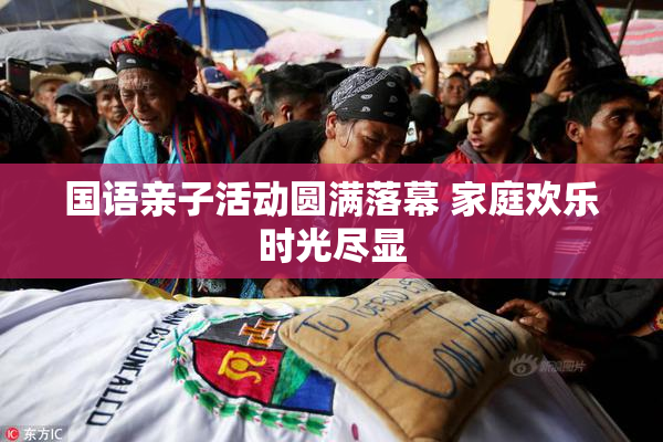 国语亲子活动圆满落幕 家庭欢乐时光尽显