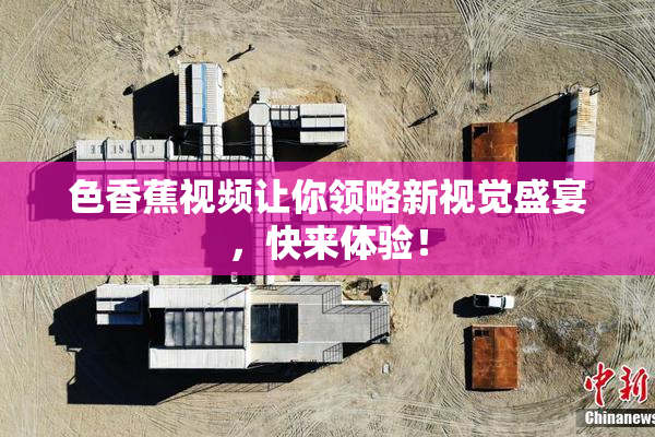 色香蕉视频让你领略新视觉盛宴，快来体验！