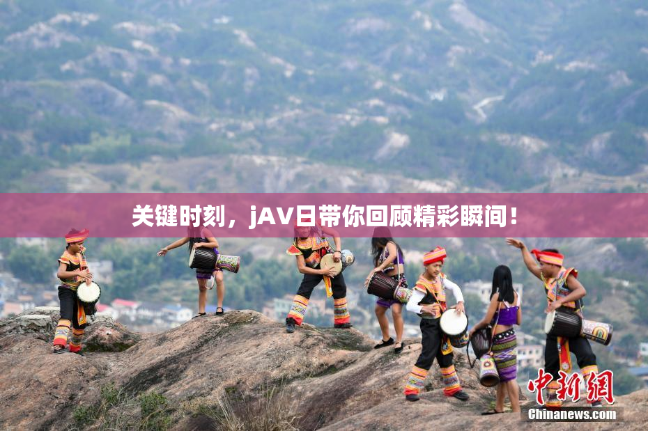 关键时刻，jA∨日带你回顾精彩瞬间！