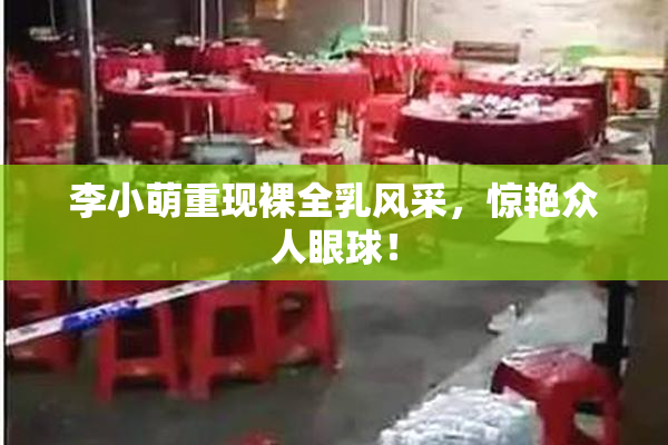 李小萌重现裸全乳风采，惊艳众人眼球！