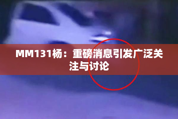 MM131杨：重磅消息引发广泛关注与讨论