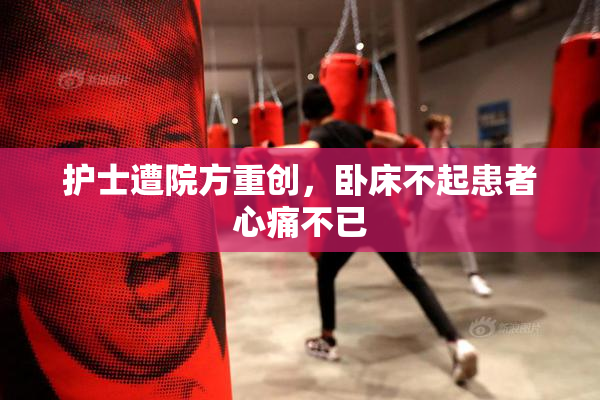护士遭院方重创，卧床不起患者心痛不已
