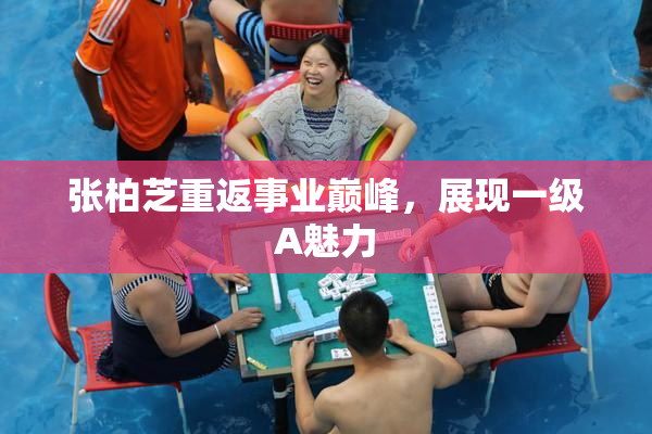 张柏芝重返事业巅峰，展现一级A魅力